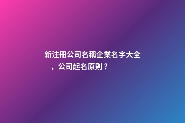新注冊公司名稱企業名字大全，公司起名原則？-第1張-公司起名-玄機派